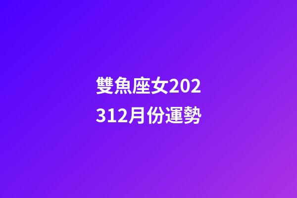 雙魚座女202312月份運勢-第1張-星座運勢-玄機派