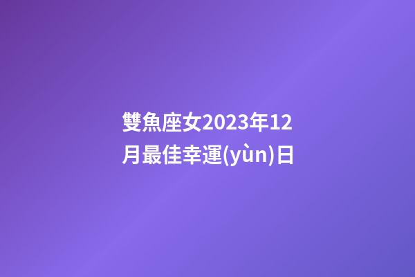 雙魚座女2023年12月最佳幸運(yùn)日-第1張-星座運(yùn)勢-玄機(jī)派
