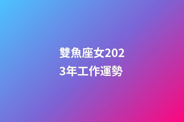 雙魚座女2023年工作運勢-第1張-星座運勢-玄機派