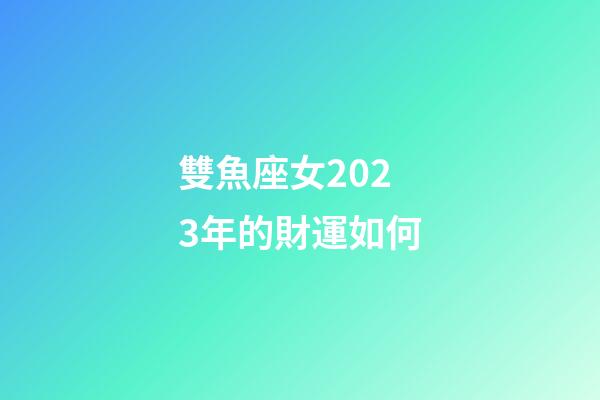 雙魚座女2023年的財運如何-第1張-星座運勢-玄機派