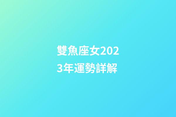 雙魚座女2023年運勢詳解-第1張-星座運勢-玄機派