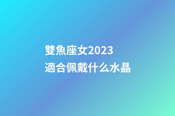 雙魚座女2023適合佩戴什么水晶-第1張-星座運勢-玄機派