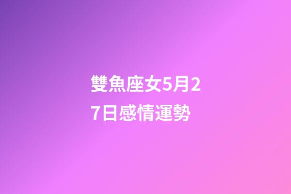 雙魚座女5月27日感情運勢-第1張-星座運勢-玄機派