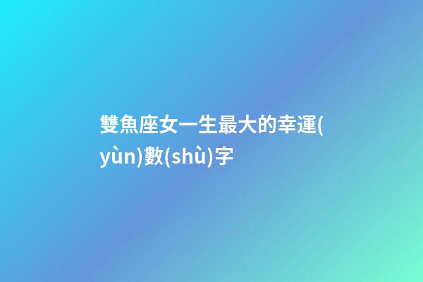 雙魚座女一生最大的幸運(yùn)數(shù)字-第1張-星座運(yùn)勢-玄機(jī)派
