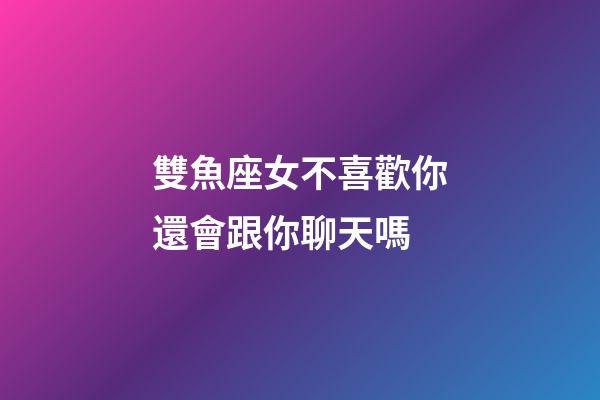 雙魚座女不喜歡你還會跟你聊天嗎-第1張-星座運勢-玄機派