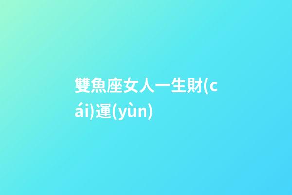 雙魚座女人一生財(cái)運(yùn)-第1張-星座運(yùn)勢(shì)-玄機(jī)派