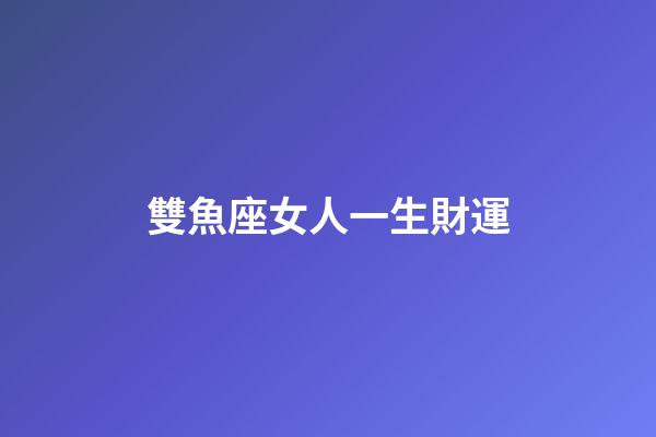 雙魚座女人一生財運