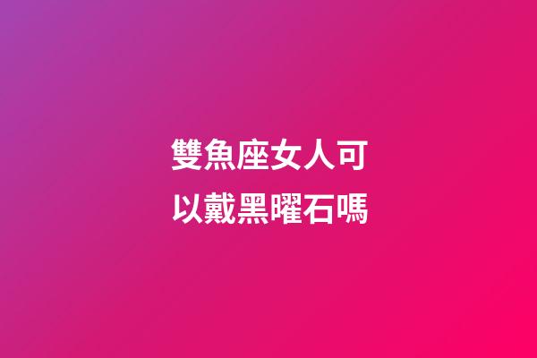 雙魚座女人可以戴黑曜石嗎-第1張-星座運(yùn)勢(shì)-玄機(jī)派