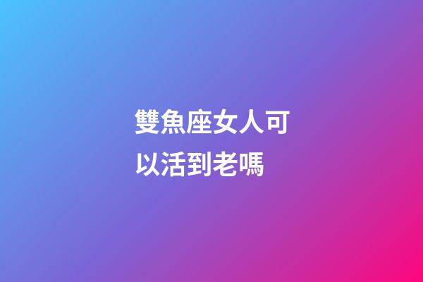 雙魚座女人可以活到老嗎-第1張-星座運(yùn)勢(shì)-玄機(jī)派