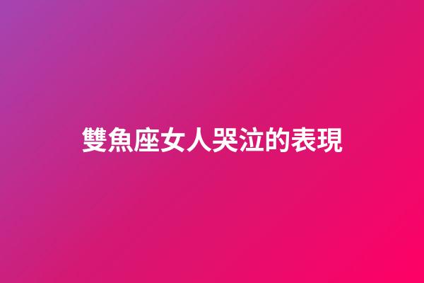雙魚座女人哭泣的表現-第1張-星座運勢-玄機派