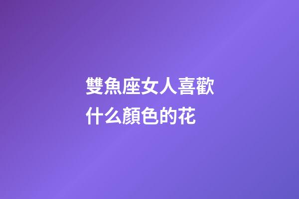 雙魚座女人喜歡什么顏色的花-第1張-星座運勢-玄機派