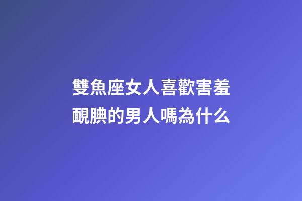 雙魚座女人喜歡害羞靦腆的男人嗎為什么-第1張-星座運(yùn)勢(shì)-玄機(jī)派