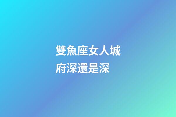 雙魚座女人城府深還是深-第1張-星座運勢-玄機派