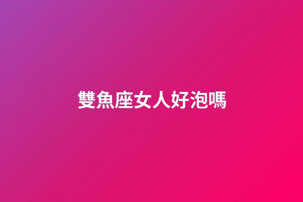 雙魚座女人好泡嗎-第1張-星座運(yùn)勢(shì)-玄機(jī)派