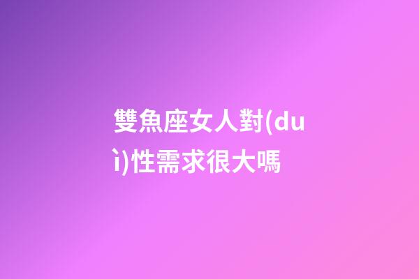 雙魚座女人對(duì)性需求很大嗎-第1張-星座運(yùn)勢(shì)-玄機(jī)派
