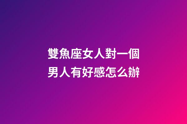 雙魚座女人對一個男人有好感怎么辦-第1張-星座運勢-玄機派