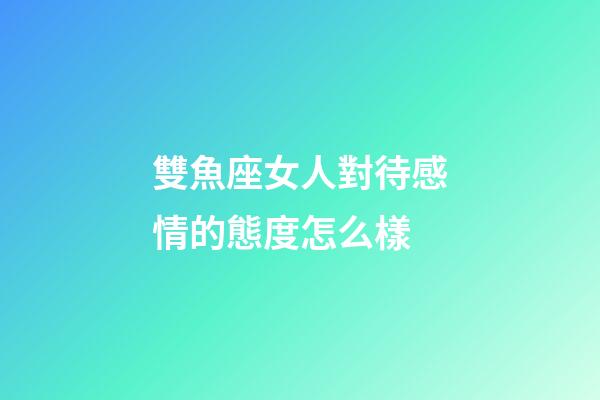 雙魚座女人對待感情的態度怎么樣-第1張-星座運勢-玄機派
