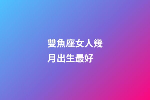 雙魚座女人幾月出生最好-第1張-星座運勢-玄機派