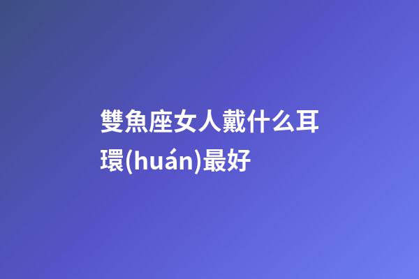 雙魚座女人戴什么耳環(huán)最好-第1張-星座運(yùn)勢(shì)-玄機(jī)派