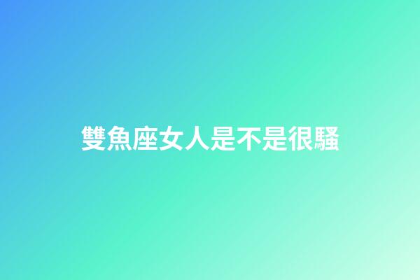 雙魚座女人是不是很騷-第1張-星座運(yùn)勢-玄機(jī)派