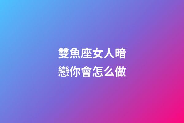 雙魚座女人暗戀你會怎么做-第1張-星座運勢-玄機派