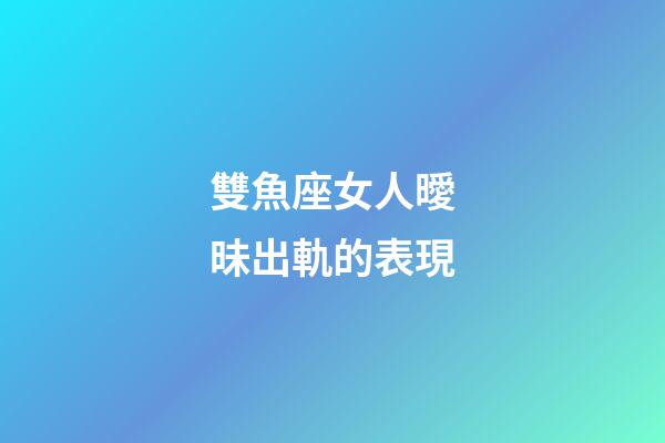 雙魚座女人曖昧出軌的表現-第1張-星座運勢-玄機派