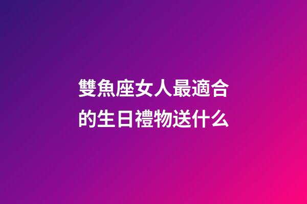 雙魚座女人最適合的生日禮物送什么-第1張-星座運勢-玄機派