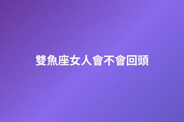雙魚座女人會不會回頭-第1張-星座運勢-玄機派