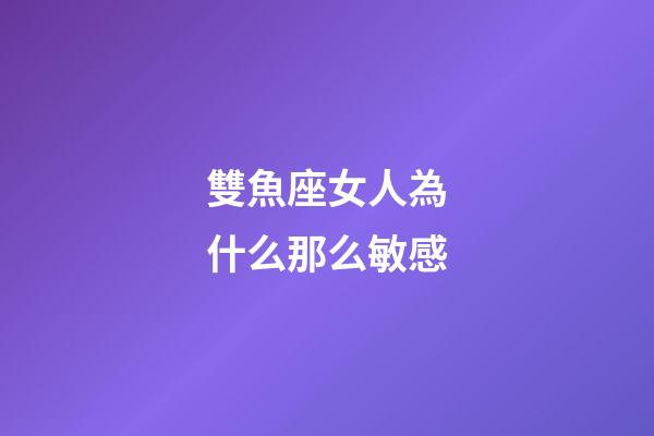雙魚座女人為什么那么敏感-第1張-星座運勢-玄機派