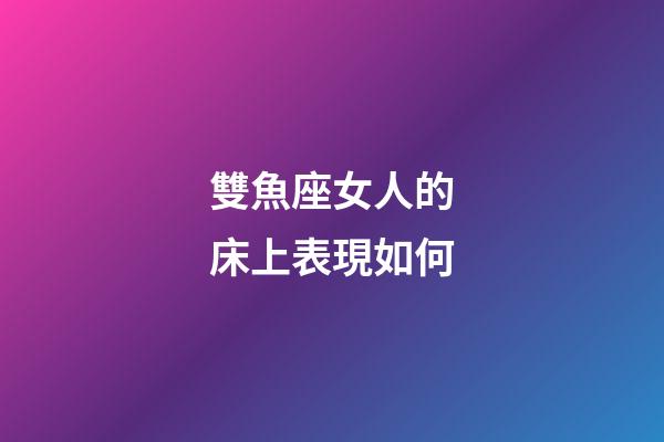 雙魚座女人的床上表現如何-第1張-星座運勢-玄機派