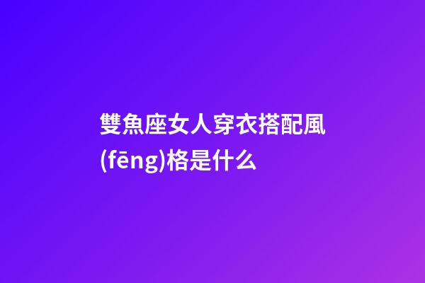 雙魚座女人穿衣搭配風(fēng)格是什么-第1張-星座運(yùn)勢(shì)-玄機(jī)派