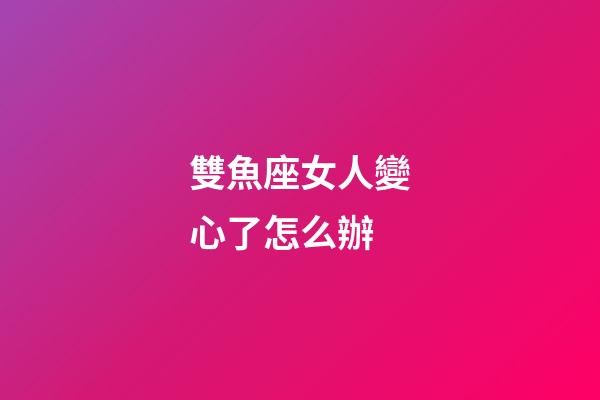 雙魚座女人變心了怎么辦-第1張-星座運勢-玄機派
