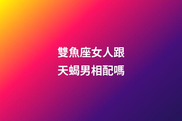 雙魚座女人跟天蝎男相配嗎-第1張-星座運勢-玄機派
