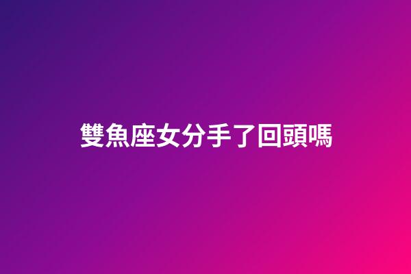 雙魚座女分手了回頭嗎-第1張-星座運勢-玄機派