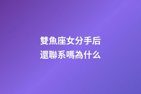 雙魚座女分手后還聯系嗎為什么-第1張-星座運勢-玄機派