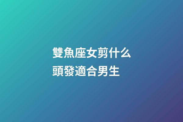 雙魚座女剪什么頭發適合男生-第1張-星座運勢-玄機派