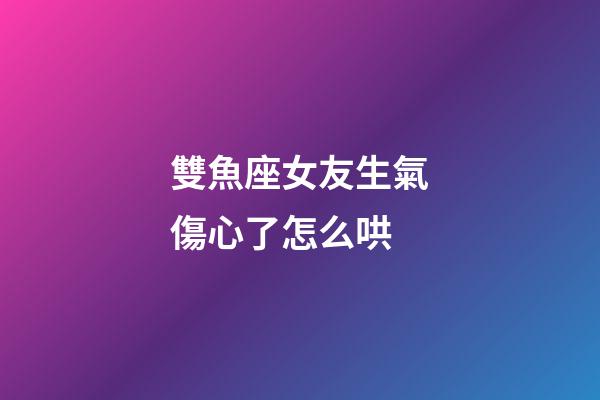 雙魚座女友生氣傷心了怎么哄-第1張-星座運勢-玄機派