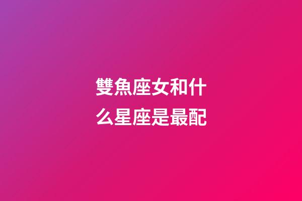 雙魚座女和什么星座是最配-第1張-星座運勢-玄機派