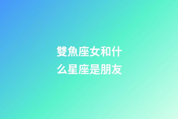 雙魚座女和什么星座是朋友-第1張-星座運勢-玄機(jī)派