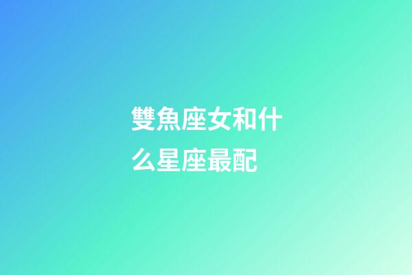 雙魚座女和什么星座最配-第1張-星座運勢-玄機派