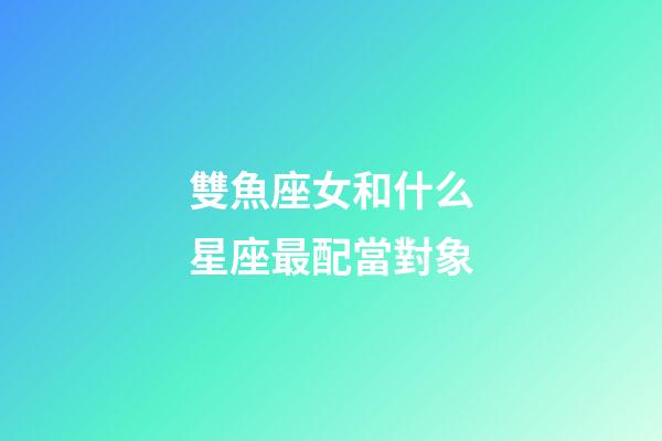 雙魚座女和什么星座最配當對象-第1張-星座運勢-玄機派