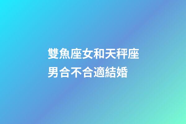 雙魚座女和天秤座男合不合適結婚-第1張-星座運勢-玄機派
