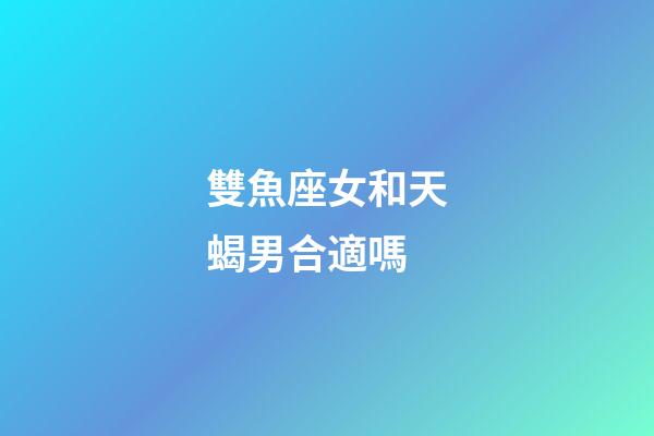 雙魚座女和天蝎男合適嗎-第1張-星座運(yùn)勢-玄機(jī)派
