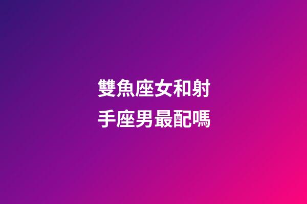 雙魚座女和射手座男最配嗎-第1張-星座運勢-玄機派
