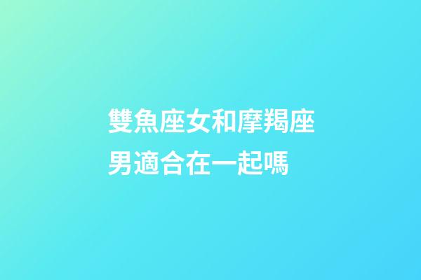 雙魚座女和摩羯座男適合在一起嗎-第1張-星座運勢-玄機派
