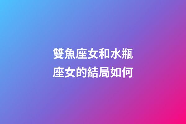 雙魚座女和水瓶座女的結局如何-第1張-星座運勢-玄機派
