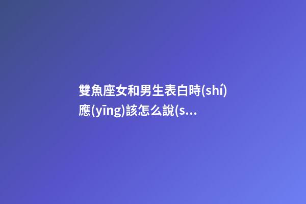 雙魚座女和男生表白時(shí)應(yīng)該怎么說(shuō)話-第1張-星座運(yùn)勢(shì)-玄機(jī)派