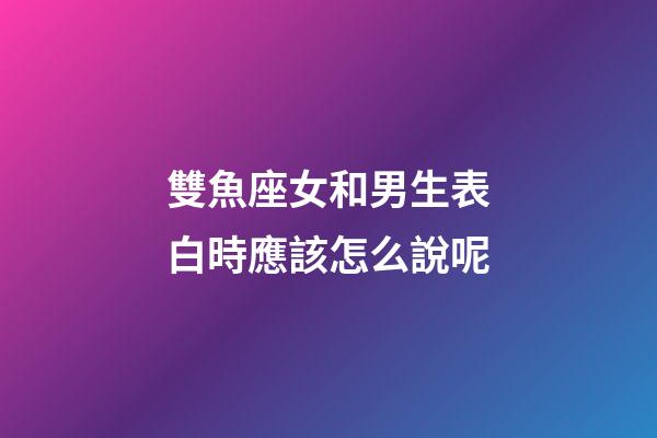 雙魚座女和男生表白時應該怎么說呢-第1張-星座運勢-玄機派