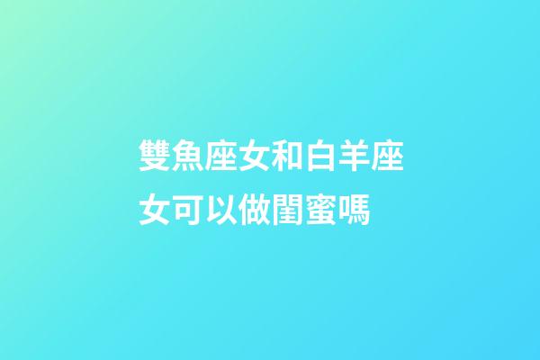 雙魚座女和白羊座女可以做閨蜜嗎-第1張-星座運(yùn)勢-玄機(jī)派
