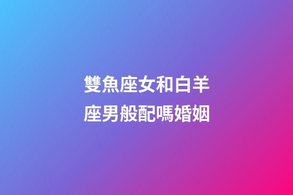 雙魚座女和白羊座男般配嗎婚姻-第1張-星座運勢-玄機派